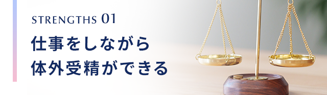 STRENGTHS 01 仕事をしながら体外受精ができる
